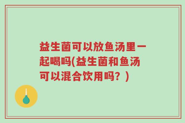 益生菌可以放鱼汤里一起喝吗(益生菌和鱼汤可以混合饮用吗?)-第1张图片-超越 益生菌可以放鱼汤里一起喝吗(益生菌和鱼汤可以混合饮用吗?)-第1张图片-超越