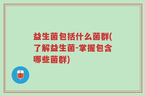 益生菌包括什么菌群(了解益生菌-掌握包含哪些菌群)-第1张图片-超越 益生菌包括什么菌群(了解益生菌-掌握包含哪些菌群)-第1张图片-超越