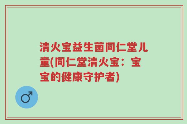 清火宝益生菌同仁堂儿童(同仁堂清火宝:宝宝的健康守护者)-第1张图片-超越 清火宝益生菌同仁堂儿童(同仁堂清火宝:宝宝的健康守护者)-第1张图片-超越