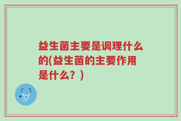 益生菌主要是调理什么的(益生菌的主要作用是什么?)-第1张图片-超越 益生菌主要是调理什么的(益生菌的主要作用是什么?)-第1张图片-超越