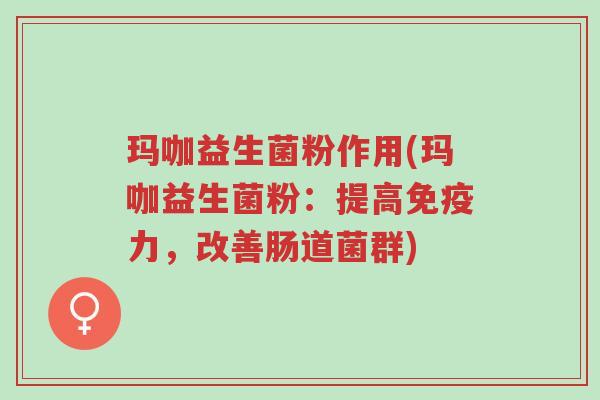 玛咖益生菌粉作用(玛咖益生菌粉:提高免疫力,改善肠道菌群)-第1张图片-超越 玛咖益生菌粉作用(玛咖益生菌粉:提高免疫力,改善肠道菌群)-第1张图片-超越