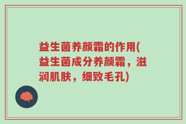 益生菌养颜霜的作用(益生菌成分养颜霜,滋润肌肤,细致毛孔)-第1张图片-超越 益生菌养颜霜的作用(益生菌成分养颜霜,滋润肌肤,细致毛孔)-第1张图片-超越