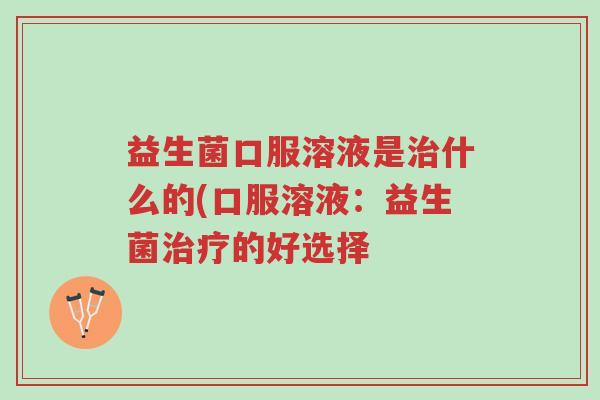 益生菌口服溶液是治什么的(口服溶液:益生菌治疗的好选择-第1张图片-超越 益生菌口服溶液是治什么的(口服溶液:益生菌治疗的好选择-第1张图片-超越