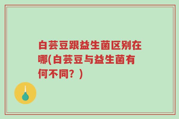 白芸豆跟益生菌区别在哪(白芸豆与益生菌有何不同?)-第1张图片-超越 白芸豆跟益生菌区别在哪(白芸豆与益生菌有何不同?)-第1张图片-超越