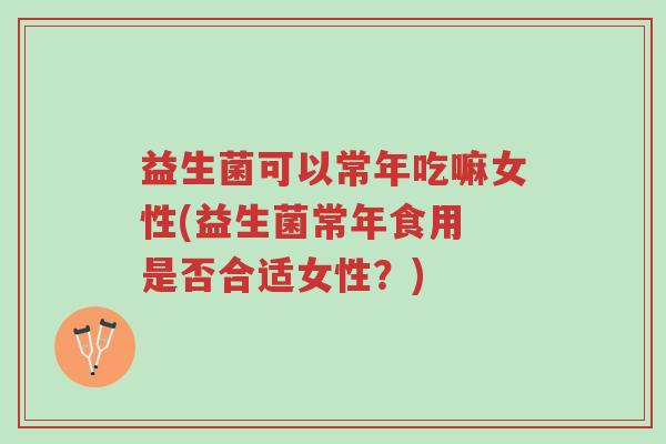益生菌可以常年吃嘛女性(益生菌常年食用 是否合适女性?)-第1张图片-超越 益生菌可以常年吃嘛女性(益生菌常年食用 是否合适女性?)-第1张图片-超越
