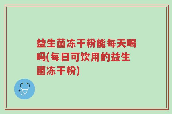 益生菌冻干粉能每天喝吗(每日可饮用的益生菌冻干粉)-第1张图片-超越 益生菌冻干粉能每天喝吗(每日可饮用的益生菌冻干粉)-第1张图片-超越