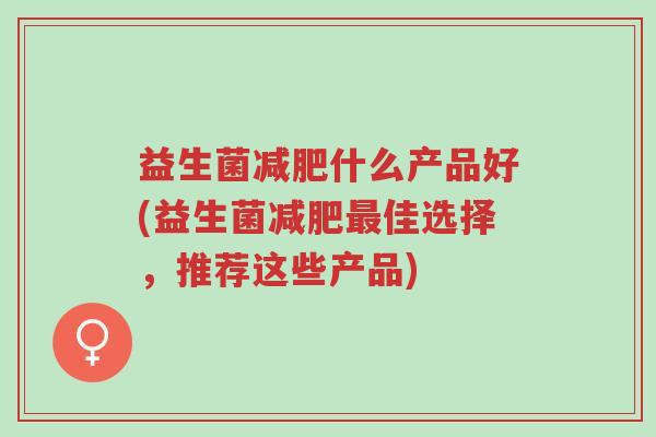益生菌减肥什么产品好(益生菌减肥最佳选择,推荐这些产品)-第1张图片-超越 益生菌减肥什么产品好(益生菌减肥最佳选择,推荐这些产品)-第1张图片-超越