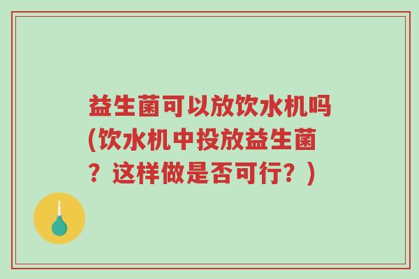 益生菌可以放饮水机吗(饮水机中投放益生菌？这样做是否可行？)-第1张图片-超越