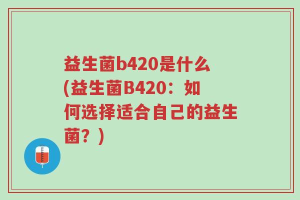 益生菌b420是什么(益生菌B420:如何选择适合自己的益生菌?)-第1张图片-超越 益生菌b420是什么(益生菌B420:如何选择适合自己的益生菌?)-第1张图片-超越