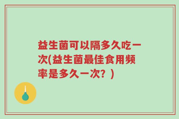益生菌可以隔多久吃一次(益生菌最佳食用频率是多久一次?)-第1张图片-超越 益生菌可以隔多久吃一次(益生菌最佳食用频率是多久一次?)-第1张图片-超越