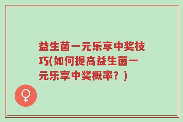 益生菌一元乐享中奖技巧(如何提高益生菌一元乐享中奖概率?)-第1张图片-超越 益生菌一元乐享中奖技巧(如何提高益生菌一元乐享中奖概率?)-第1张图片-超越