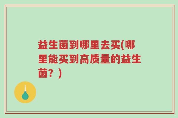 益生菌到哪里去买(哪里能买到高质量的益生菌?)-第1张图片-超越 益生菌到哪里去买(哪里能买到高质量的益生菌?)-第1张图片-超越