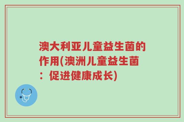 澳大利亚儿童益生菌的作用(澳洲儿童益生菌:促进健康成长)-第1张图片-超越 澳大利亚儿童益生菌的作用(澳洲儿童益生菌:促进健康成长)-第1张图片-超越