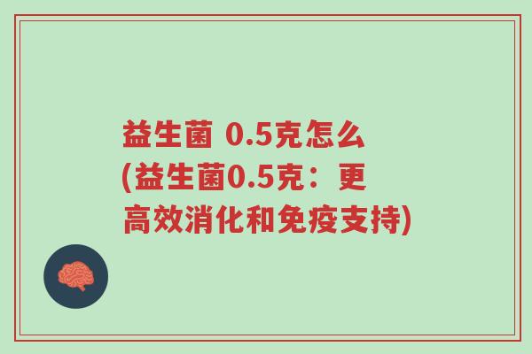 益生菌 0.5克怎么(益生菌0.5克:更高效消化和免疫支持)-第1张图片-超越 益生菌 0.5克怎么(益生菌0.5克:更高效消化和免疫支持)-第1张图片-超越