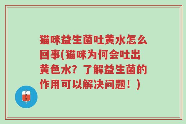 猫咪益生菌吐黄水怎么回事(猫咪为何会吐出黄色水？了解益生菌的作用可以解决问题！)-第1张图片-超越