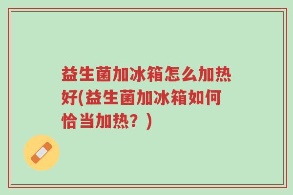 益生菌加冰箱怎么加热好(益生菌加冰箱如何恰当加热?)-第1张图片-超越 益生菌加冰箱怎么加热好(益生菌加冰箱如何恰当加热?)-第1张图片-超越