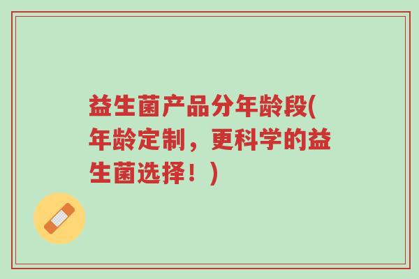 益生菌产品分年龄段(年龄定制,更科学的益生菌选择!)-第1张图片-超越 益生菌产品分年龄段(年龄定制,更科学的益生菌选择!)-第1张图片-超越