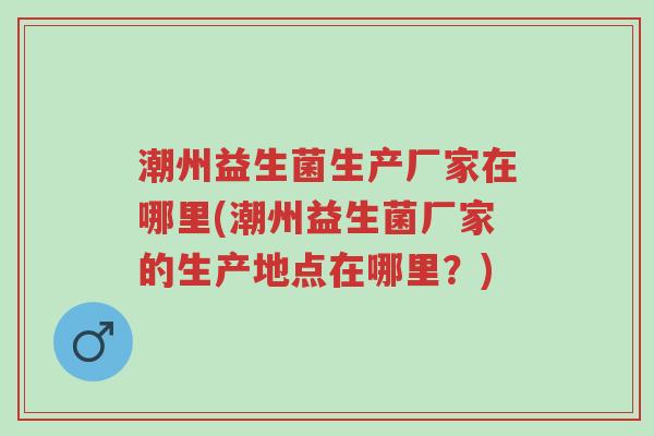 潮州益生菌生产厂家在哪里(潮州益生菌厂家的生产地点在哪里?)-第1张图片-超越 潮州益生菌生产厂家在哪里(潮州益生菌厂家的生产地点在哪里?)-第1张图片-超越