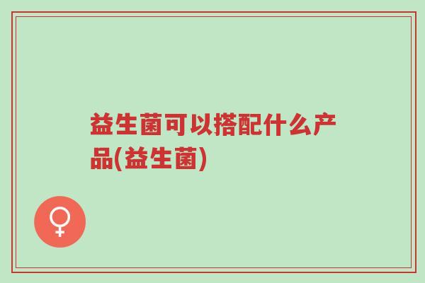 益生菌可以搭配什么产品(益生菌)-第1张图片-超越 益生菌可以搭配什么产品(益生菌)-第1张图片-超越