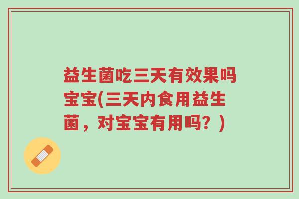 益生菌吃三天有效果吗宝宝(三天内食用益生菌,对宝宝有用吗?)-第1张图片-超越 益生菌吃三天有效果吗宝宝(三天内食用益生菌,对宝宝有用吗?)-第1张图片-超越