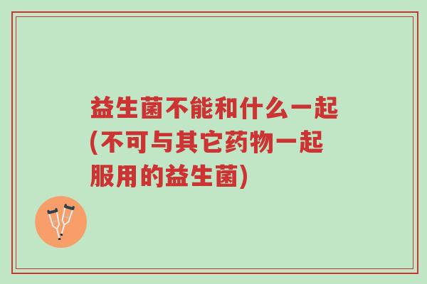 益生菌不能和什么一起(不可与其它药物一起服用的益生菌)-第1张图片-超越 益生菌不能和什么一起(不可与其它药物一起服用的益生菌)-第1张图片-超越