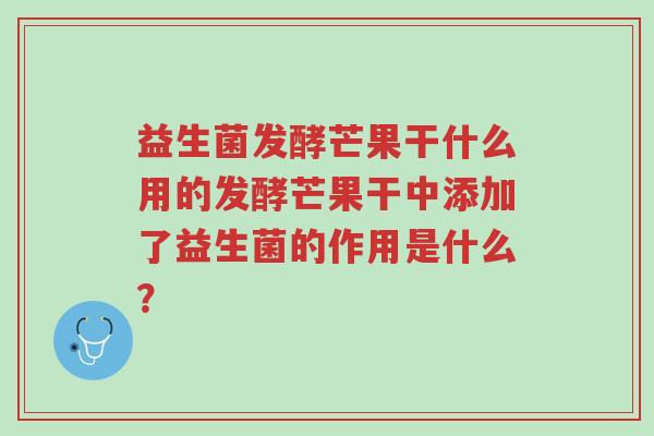 益生菌发酵芒果干什么用的发酵芒果干中添加了益生菌的作用是什么?-第1张图片-超越 益生菌发酵芒果干什么用的发酵芒果干中添加了益生菌的作用是什么?-第1张图片-超越