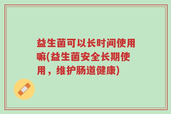 益生菌可以长时间使用嘛(益生菌安全长期使用,维护肠道健康)-第1张图片-超越 益生菌可以长时间使用嘛(益生菌安全长期使用,维护肠道健康)-第1张图片-超越