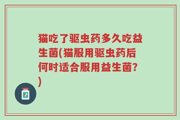 猫吃了驱虫药多久吃益生菌(猫服用驱虫药后何时适合服用益生菌?)-第1张图片-超越 猫吃了驱虫药多久吃益生菌(猫服用驱虫药后何时适合服用益生菌?)-第1张图片-超越