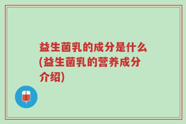 益生菌乳的成分是什么(益生菌乳的营养成分介绍)-第1张图片-超越 益生菌乳的成分是什么(益生菌乳的营养成分介绍)-第1张图片-超越