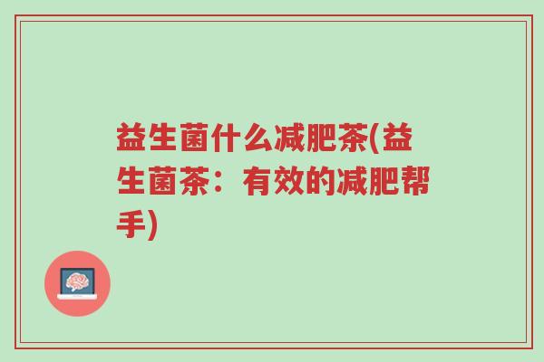 益生菌什么减肥茶(益生菌茶:有效的减肥帮手)-第1张图片-超越 益生菌什么减肥茶(益生菌茶:有效的减肥帮手)-第1张图片-超越