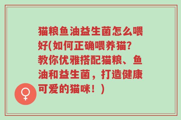 猫粮鱼油益生菌怎么喂好(如何正确喂养猫?教你优雅搭配猫粮、鱼油和益生菌,打造健康可爱的猫咪!)-第1张图片-超越 猫粮鱼油益生菌怎么喂好(如何正确喂养猫?教你优雅搭配猫粮、鱼油和益生菌,打造健康可爱的猫咪!)-第1张图片-超越
