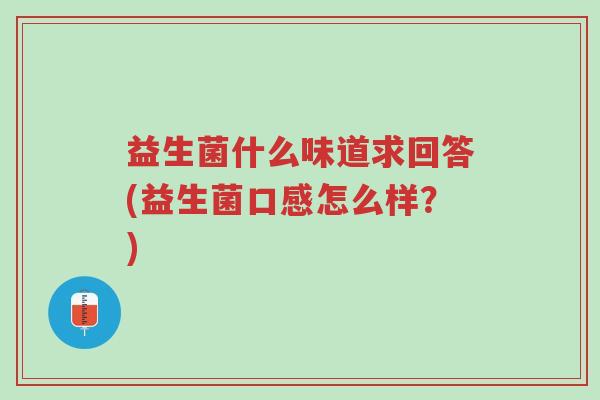 益生菌什么味道求回答(益生菌口感怎么样?)-第1张图片-超越 益生菌什么味道求回答(益生菌口感怎么样?)-第1张图片-超越