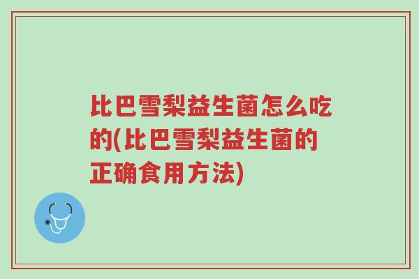 比巴雪梨益生菌怎么吃的(比巴雪梨益生菌的正确食用方法)-第1张图片-超越