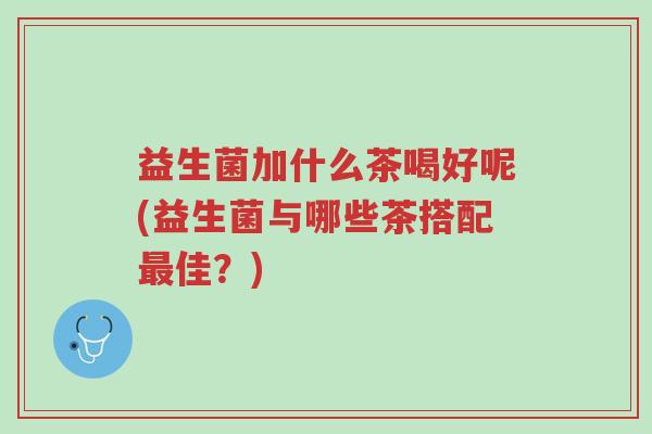 益生菌加什么茶喝好呢(益生菌与哪些茶搭配最佳？)-第1张图片-超越