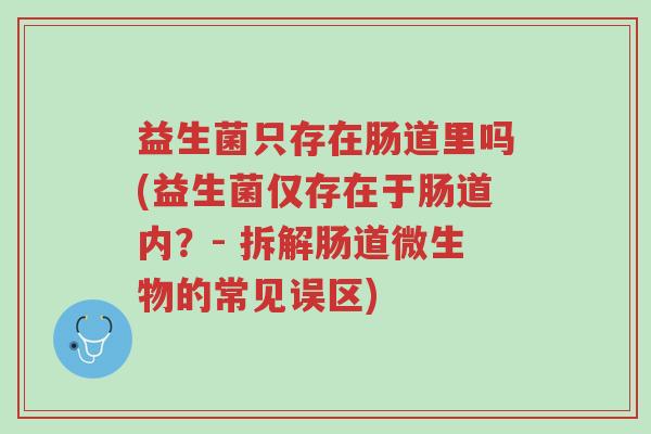 益生菌只存在肠道里吗(益生菌仅存在于肠道内?- 拆解肠道微生物的常见误区)-第1张图片-超越 益生菌只存在肠道里吗(益生菌仅存在于肠道内?- 拆解肠道微生物的常见误区)-第1张图片-超越
