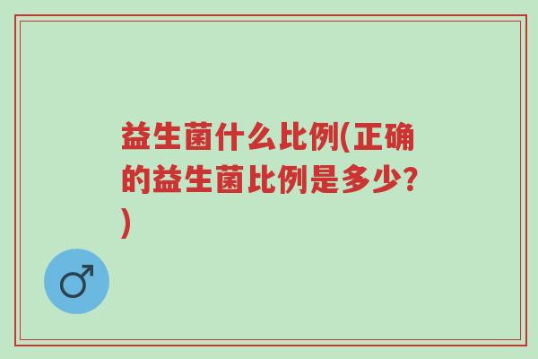 益生菌什么比例(正确的益生菌比例是多少?)-第1张图片-超越 益生菌什么比例(正确的益生菌比例是多少?)-第1张图片-超越