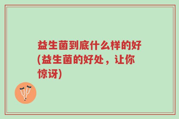 益生菌到底什么样的好(益生菌的好处,让你惊讶)-第1张图片-超越 益生菌到底什么样的好(益生菌的好处,让你惊讶)-第1张图片-超越