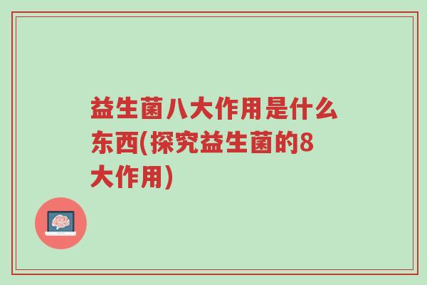 益生菌八大作用是什么东西(探究益生菌的8大作用)-第1张图片-超越
