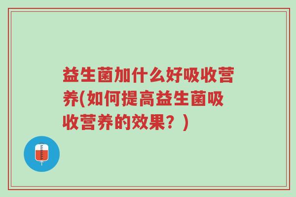 益生菌加什么好吸收营养(如何提高益生菌吸收营养的效果?)-第1张图片-超越 益生菌加什么好吸收营养(如何提高益生菌吸收营养的效果?)-第1张图片-超越