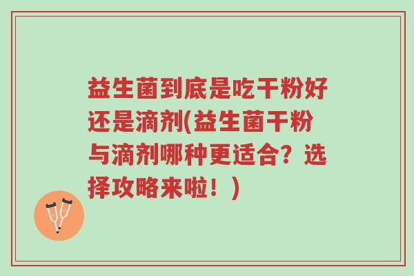 益生菌到底是吃干粉好还是滴剂(益生菌干粉与滴剂哪种更适合?选择攻略来啦!)-第1张图片-超越 益生菌到底是吃干粉好还是滴剂(益生菌干粉与滴剂哪种更适合?选择攻略来啦!)-第1张图片-超越