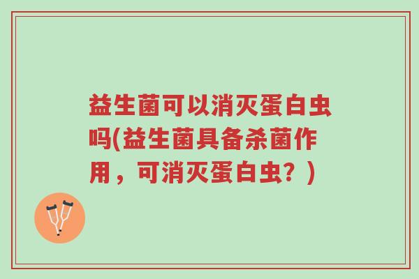 益生菌可以消灭蛋白虫吗(益生菌具备杀菌作用,可消灭蛋白虫?)-第1张图片-超越 益生菌可以消灭蛋白虫吗(益生菌具备杀菌作用,可消灭蛋白虫?)-第1张图片-超越