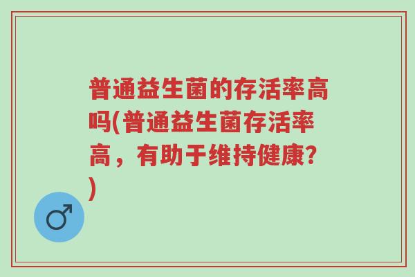 普通益生菌的存活率高吗(普通益生菌存活率高,有助于维持健康?)-第1张图片-超越 普通益生菌的存活率高吗(普通益生菌存活率高,有助于维持健康?)-第1张图片-超越