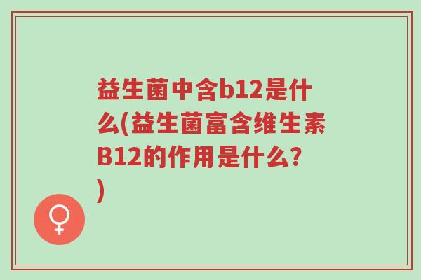益生菌中含b12是什么(益生菌富含维生素B12的作用是什么?)-第1张图片-超越 益生菌中含b12是什么(益生菌富含维生素B12的作用是什么?)-第1张图片-超越