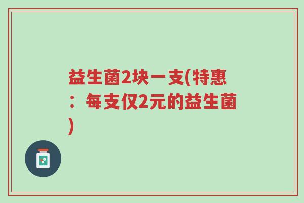 益生菌2块一支(特惠:每支仅2元的益生菌)-第1张图片-超越 益生菌2块一支(特惠:每支仅2元的益生菌)-第1张图片-超越