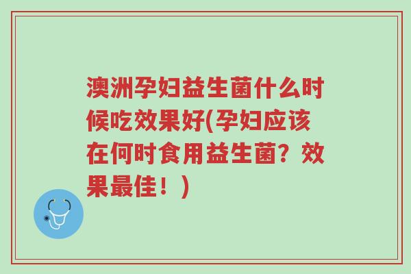 澳洲孕妇益生菌什么时候吃效果好(孕妇应该在何时食用益生菌?效果最佳!)-第1张图片-超越 澳洲孕妇益生菌什么时候吃效果好(孕妇应该在何时食用益生菌?效果最佳!)-第1张图片-超越