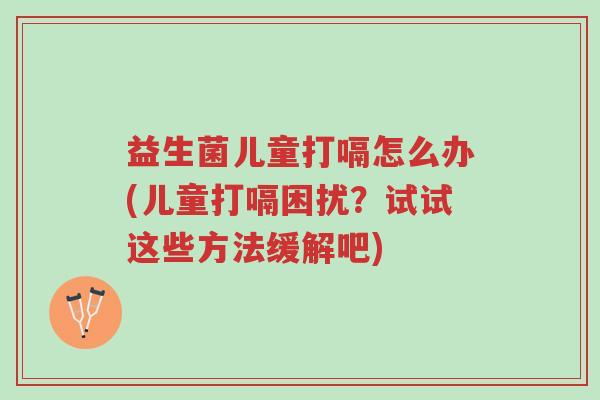 益生菌儿童打嗝怎么办(儿童打嗝困扰?试试这些方法缓解吧)-第1张图片-超越 益生菌儿童打嗝怎么办(儿童打嗝困扰?试试这些方法缓解吧)-第1张图片-超越