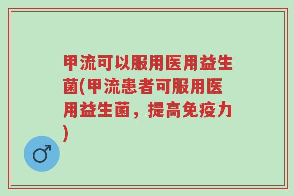 甲流可以服用医用益生菌(甲流患者可服用医用益生菌,提高免疫力)-第1张图片-超越 甲流可以服用医用益生菌(甲流患者可服用医用益生菌,提高免疫力)-第1张图片-超越