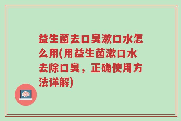 益生菌去口臭漱口水怎么用(用益生菌漱口水去除口臭，正确使用方法详解)-第1张图片-超越