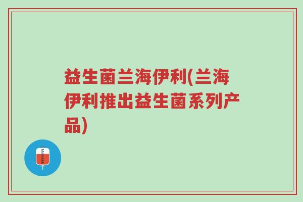 益生菌兰海伊利(兰海伊利推出益生菌系列产品)-第1张图片-超越 益生菌兰海伊利(兰海伊利推出益生菌系列产品)-第1张图片-超越