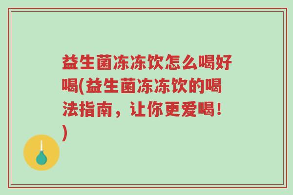 益生菌冻冻饮怎么喝好喝(益生菌冻冻饮的喝法指南,让你更爱喝!)-第1张图片-超越 益生菌冻冻饮怎么喝好喝(益生菌冻冻饮的喝法指南,让你更爱喝!)-第1张图片-超越